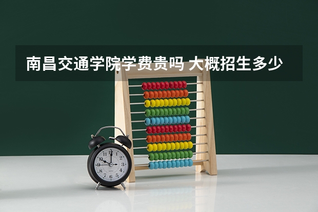 南昌交通学院学费贵吗 大概招生多少人