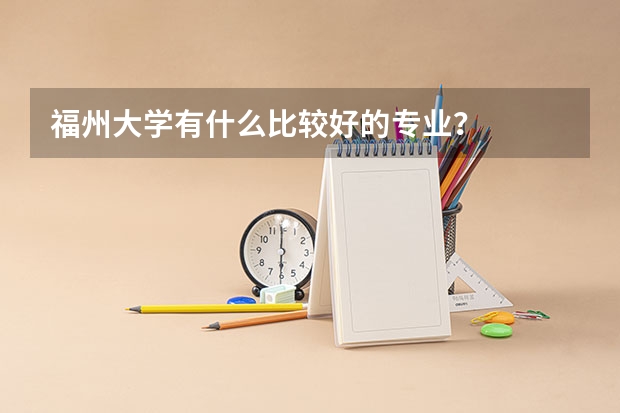 福州大学有什么比较好的专业？