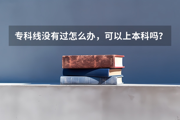 专科线没有过怎么办，可以上本科吗？