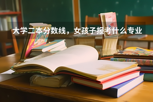 大学二本分数线，女孩子报考什么专业好？