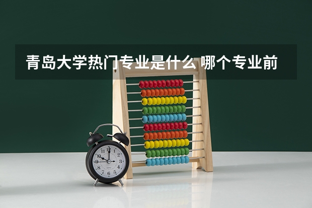 青岛大学热门专业是什么 哪个专业前景好