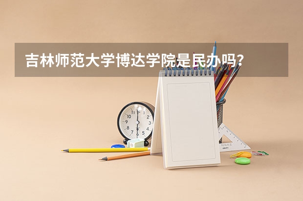 吉林师范大学博达学院是民办吗？