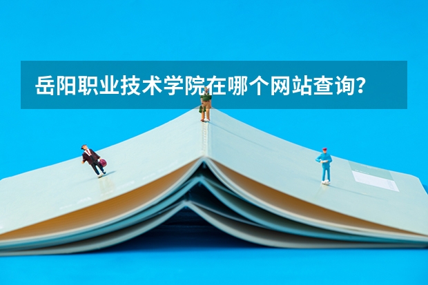 岳阳职业技术学院在哪个网站查询？