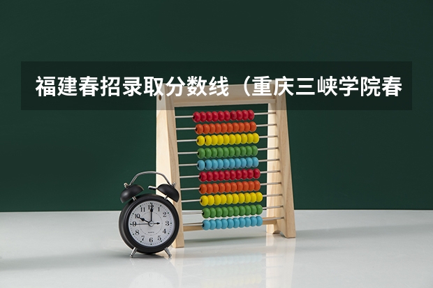 福建春招录取分数线（重庆三峡学院春招分数线）