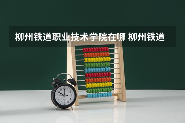 柳州铁道职业技术学院在哪 柳州铁道职业技术学院院校代码