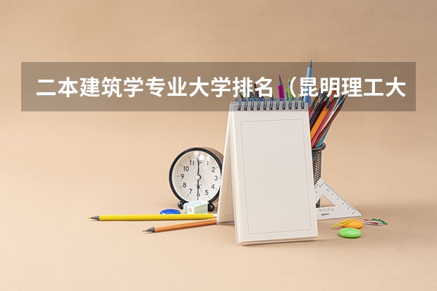 二本建筑学专业大学排名（昆明理工大学二本专业录取平均分排名）