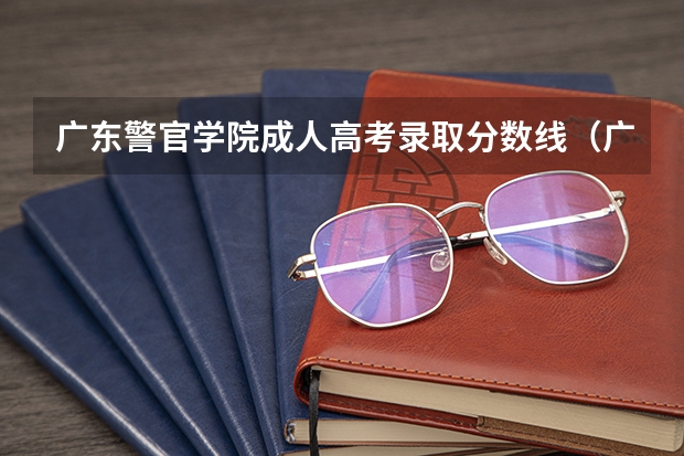 广东警官学院成人高考录取分数线（广东成人高考分数线2023年公布）