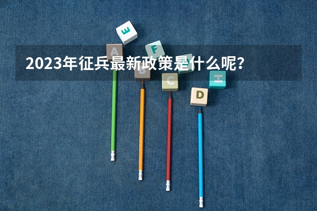 2023年征兵最新政策是什么呢？