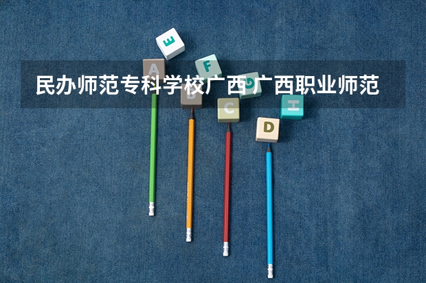 民办师范专科学校广西 广西职业师范学院是公办还是民办