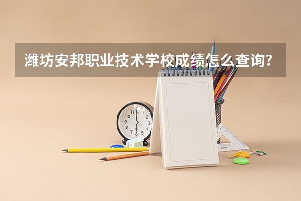 潍坊安邦职业技术学校成绩怎么查询？