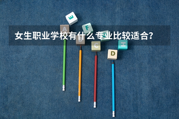 女生职业学校有什么专业比较适合？