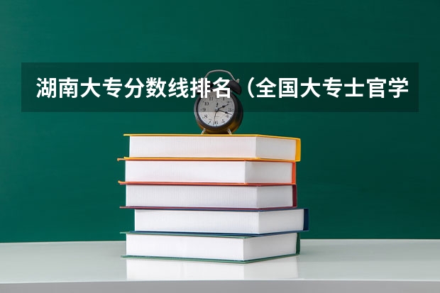 湖南大专分数线排名（全国大专士官学校排名榜中国士官学校排名与分数线）