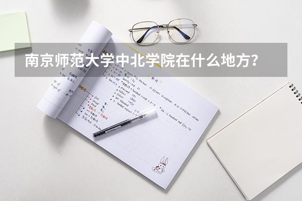 南京师范大学中北学院在什么地方？
