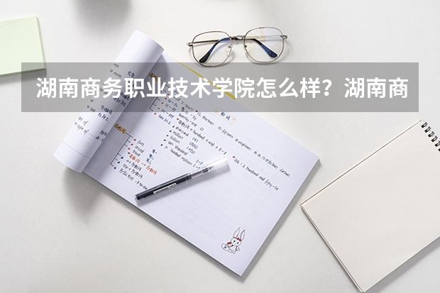 湖南商务职业技术学院怎么样？湖南商务职业技术学院好不好？