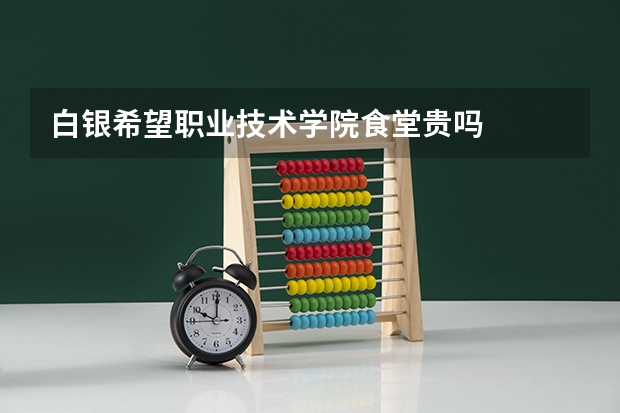 白银希望职业技术学院食堂贵吗