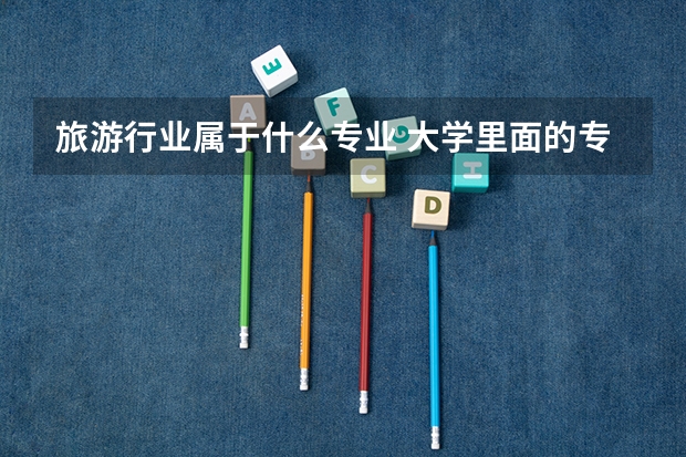 旅游行业属于什么专业 大学里面的专业 旅游管理吗？哪个大学好一点。