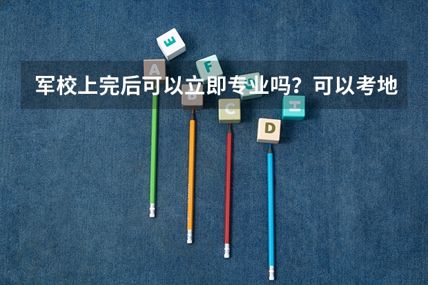 军校上完后可以立即专业吗？可以考地方大学的研究生吗？比如浙江大学，北京大学等等