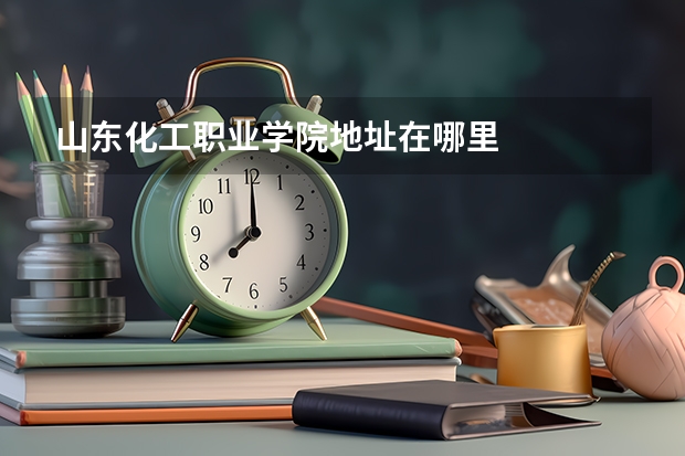山东化工职业学院地址在哪里