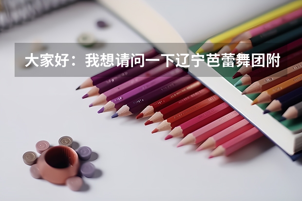 大家好：我想请问一下辽宁芭蕾舞团附中怎么样我女儿今年十二岁考上辽宁芭蕾舞团附中我不知道这个学校怎么