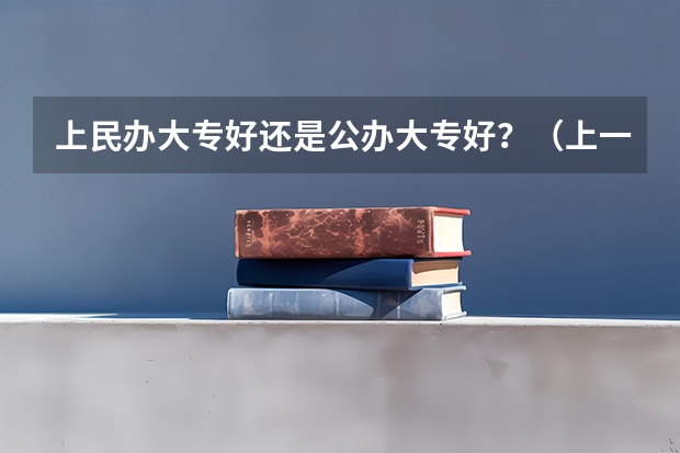 上民办大专好还是公办大专好？（上一个公办的大专好还是上一个民办的三本好？）