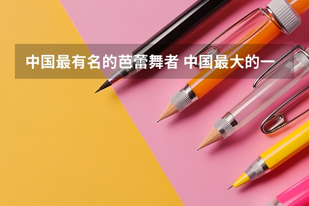 中国最有名的芭蕾舞者 中国最大的一级行政区是新疆维吾尔自治区，面积约166万平方公里，