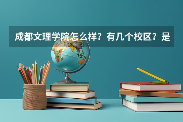 成都文理学院怎么样？有几个校区？是什么学校啊？王牌专业是什么？