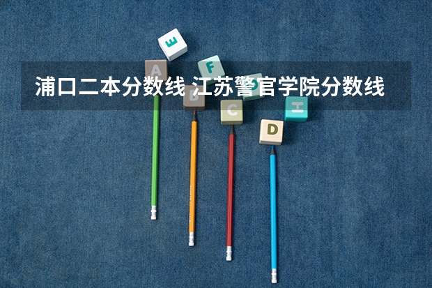 浦口二本分数线 江苏警官学院分数线