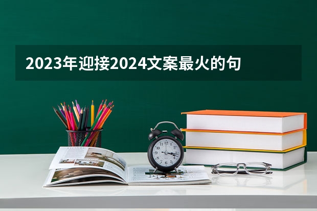 2023年迎接2024文案最火的句子（告别2023年迎接2024年祝福语）