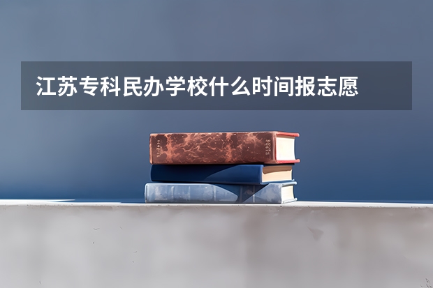 江苏专科民办学校什么时间报志愿