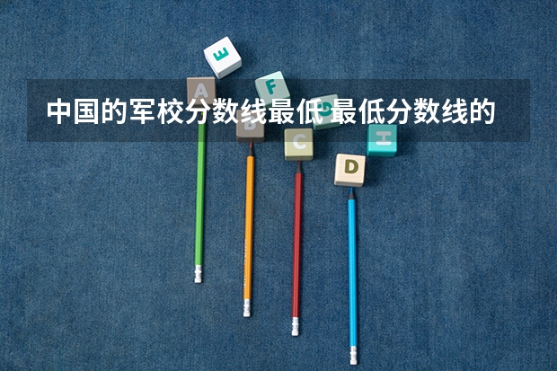 中国的军校分数线最低 最低分数线的军校