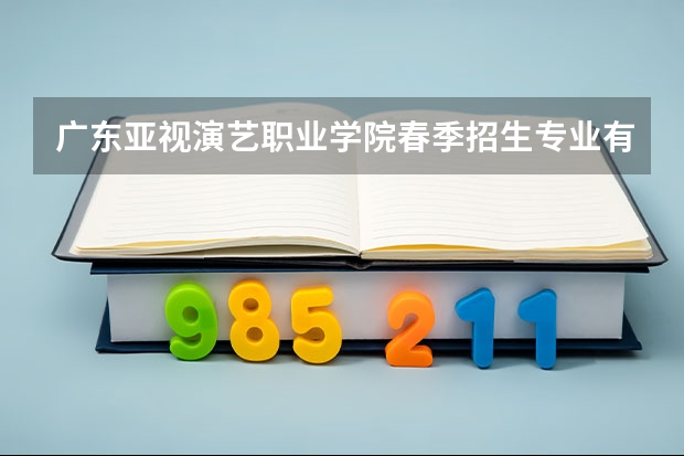 广东亚视演艺职业学院春季招生专业有哪些？（依学考、3+证书等）