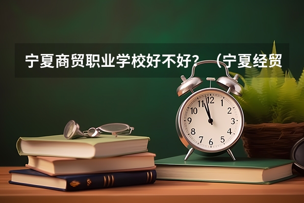 宁夏商贸职业学校好不好？（宁夏经贸职业技术学院的简介）