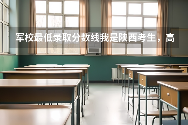 军校最低录取分数线我是陕西考生，高出一本分数线十六分，请问能报考那些军校（各军校招生分数线）