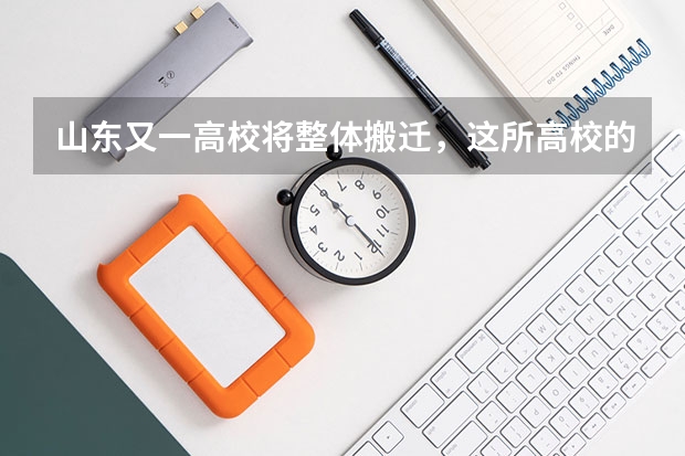 山东又一高校将整体搬迁，这所高校的新校区位于哪里？