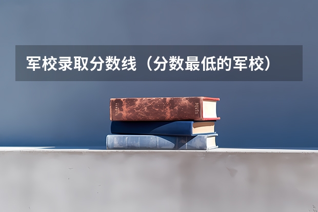 军校录取分数线（分数最低的军校）
