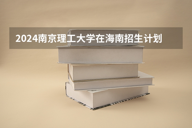 2024南京理工大学在海南招生计划如何