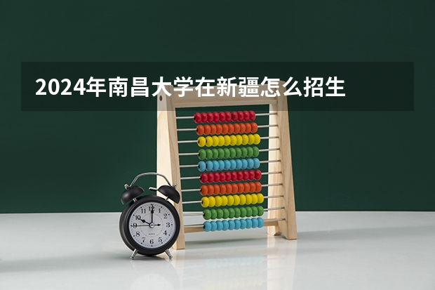 2024年南昌大学在新疆怎么招生