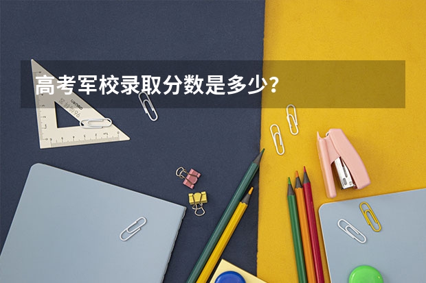 高考军校录取分数是多少？