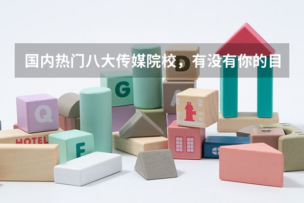 国内热门八大传媒院校，有没有你的目标院校？（国内传媒类大学排名）