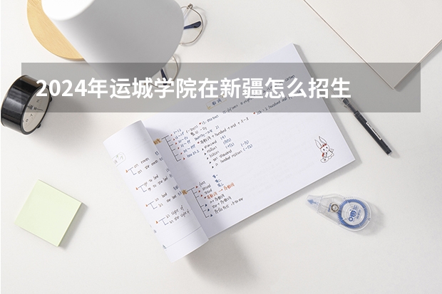 2024年运城学院在新疆怎么招生