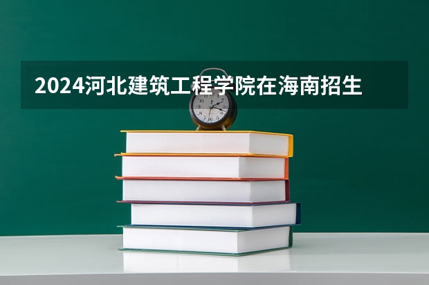 2024河北建筑工程学院在海南招生计划如何