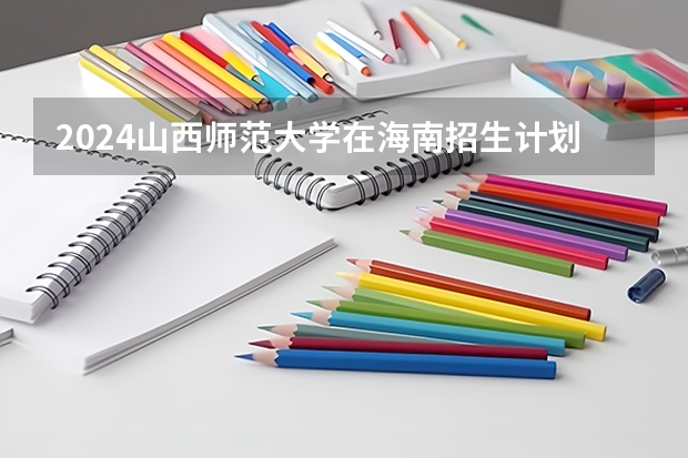 2024山西师范大学在海南招生计划如何