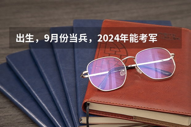 出生，9月份当兵，2024年能考军校吗