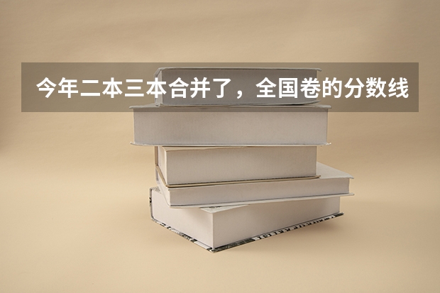 今年二本三本合并了，全国卷的分数线会有很大变动么 大概多少左右