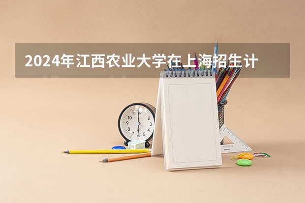 2024年江西农业大学在上海招生计划如何