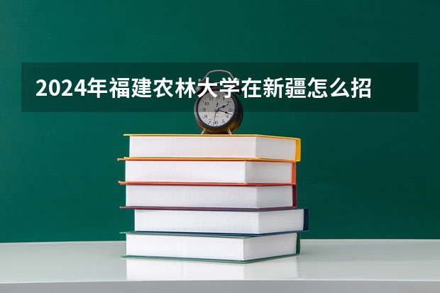 2024年福建农林大学在新疆怎么招生