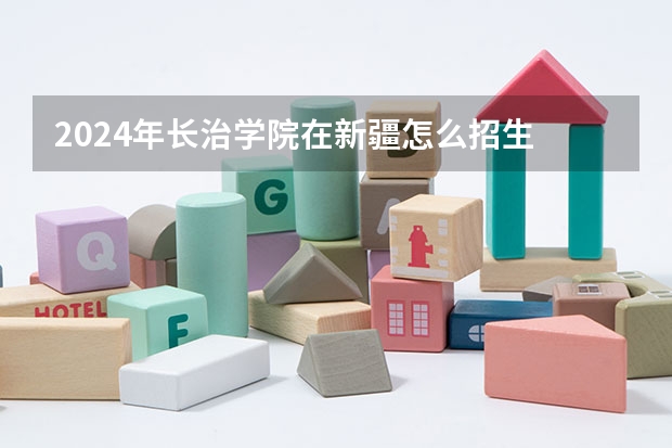 2024年长治学院在新疆怎么招生