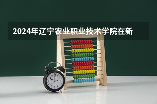 2024年辽宁农业职业技术学院在新疆怎么招生