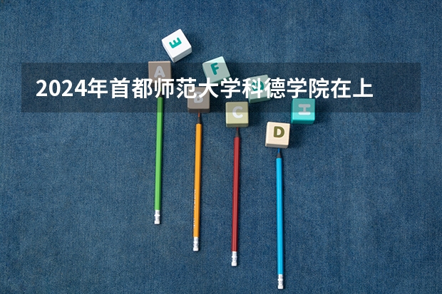 2024年首都师范大学科德学院在上海招生计划如何