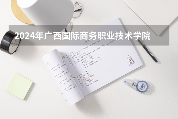 2024年广西国际商务职业技术学院在新疆怎么招生